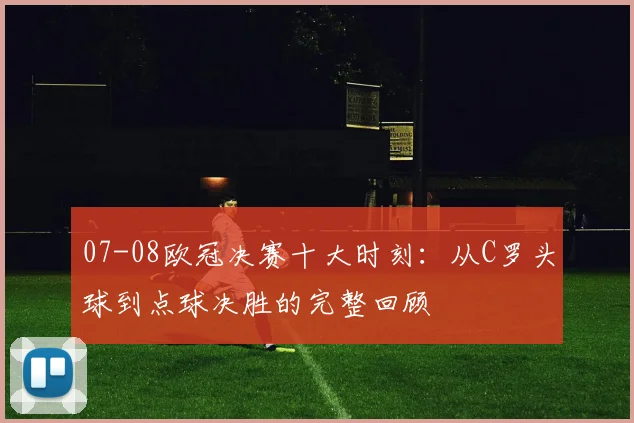 07-08欧冠决赛十大时刻：从C罗头球到点球决胜的完整回顾