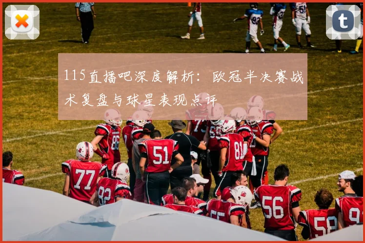 115直播吧深度解析：欧冠半决赛战术复盘与球星表现点评