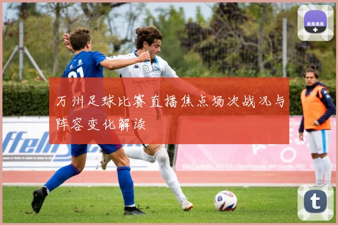 万州足球比赛直播焦点场次战况与阵容变化解读