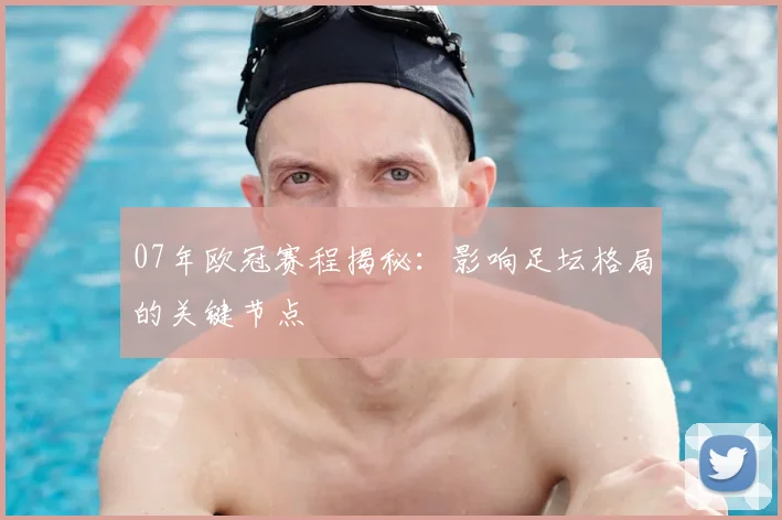 07年欧冠赛程揭秘：影响足坛格局的关键节点