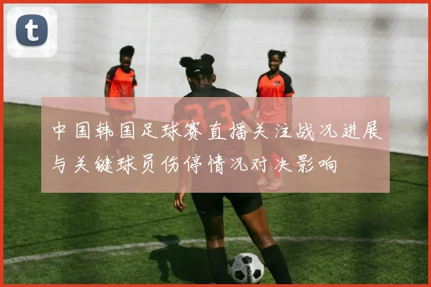 中国韩国足球赛直播关注战况进展与关键球员伤停情况对决影响