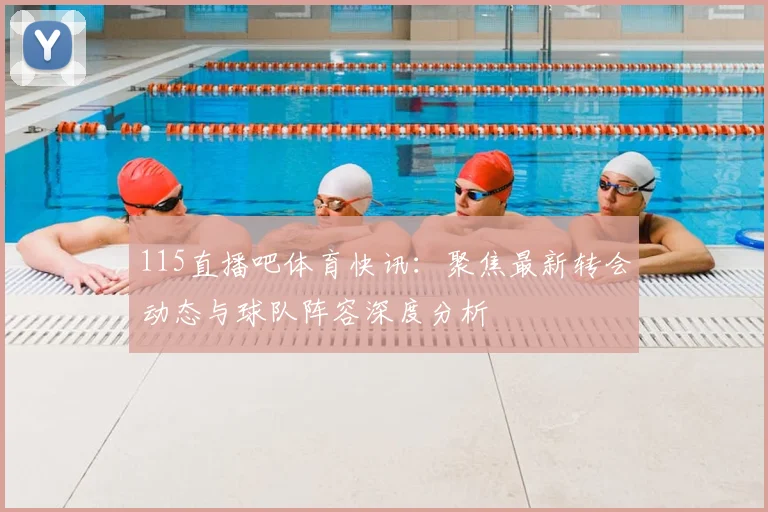 115直播吧体育快讯:聚焦最新转会动态与球队阵容深度分析