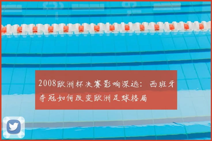 2008欧洲杯决赛影响深远：西班牙夺冠如何改变欧洲足球格局