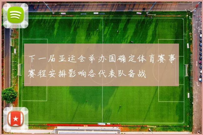 下一届亚运会举办国确定体育赛事赛程安排影响各代表队备战