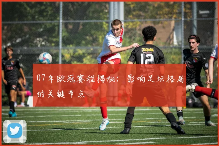 07年欧冠赛程揭秘：影响足坛格局的关键节点