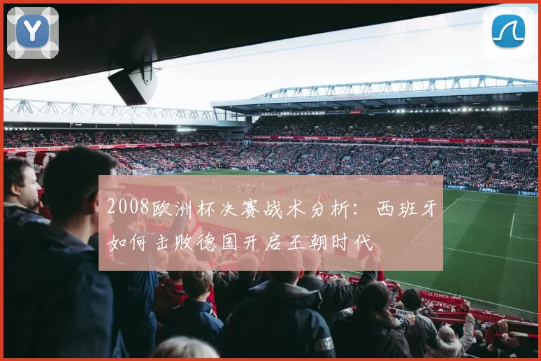 2008欧洲杯决赛战术分析：西班牙如何击败德国开启王朝时代