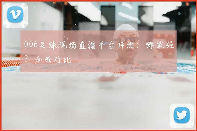 006足球现场直播平台评测：哪家强？全面对比