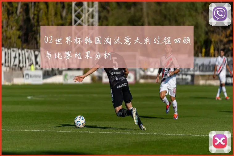 02世界杯韩国淘汰意大利过程回顾与比赛结果分析