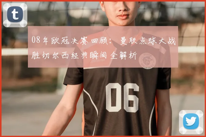 08年欧冠决赛回顾：曼联点球大战胜切尔西经典瞬间全解析