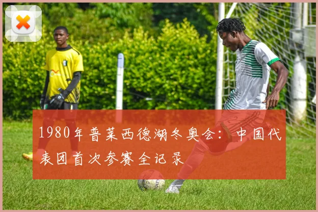 1980年普莱西德湖冬奥会：中国代表团首次参赛全记录