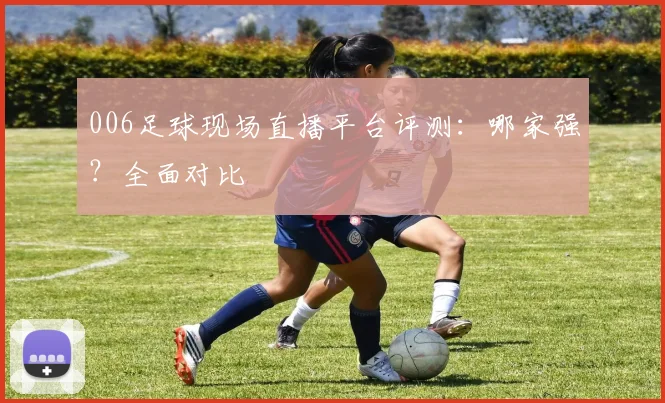 006足球现场直播平台评测：哪家强？全面对比